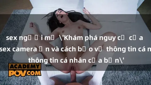 sex người mỹ 'Khám phá nguy cơ của việc sử dụng sex camera ẩn và cách bảo vệ thông tin cá nhân của bạn'