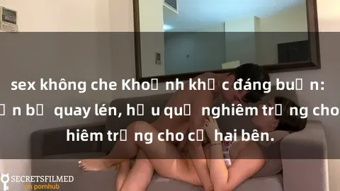 sex không che Khoảnh khắc đáng buồn: Sex khách sạn bị quay lén, hậu quả nghiêm trọng cho cả hai bên.