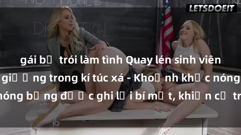 gái bị trói làm tình Quay lén sinh viên làm tình ngay trên giường trong kí túc xá - Khoảnh khắc nóng bỏng được ghi lại bí mật, khiến cả trường học xôn xao.