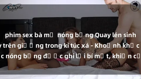 phim sex bà mẹ nóng bỏng Quay lén sinh viên làm tình ngay trên giường trong kí túc xá - Khoảnh khắc nóng bỏng được ghi lại bí mật, khiến cả trường học xôn xao.