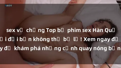 sex vợ chồng Top bộ phim sex Hàn Quốc hot nhất mọi thời đại bạn không thể bỏ lỡ! Xem ngay để khám phá những cảnh quay nóng bỏng, đầy nghẹt thở!
