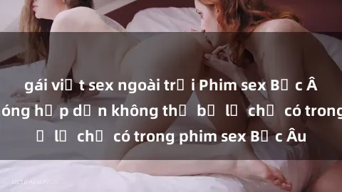 gái việt sex ngoài trời Phim sex Bắc Âu: Những cảnh nóng hấp dẫn không thể bỏ lỡ chỉ có trong phim sex Bắc Âu