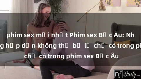 phim sex mới nhất Phim sex Bắc Âu: Những cảnh nóng hấp dẫn không thể bỏ lỡ chỉ có trong phim sex Bắc Âu