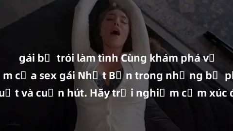 gái bị trói làm tình Cùng khám phá vẻ đẹp và sức gợi cảm của sex gái Nhật Bản trong những bộ phim đầy nghệ thuật và cuốn hút. Hãy trải nghiệm cảm xúc đầy mới mẻ và sống động từ những cảnh quay tinh tế