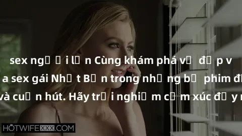 sex người lớn Cùng khám phá vẻ đẹp và sức gợi cảm của sex gái Nhật Bản trong những bộ phim đầy nghệ thuật và cuốn hút. Hãy trải nghiệm cảm xúc đầy mới mẻ và sống động từ những cảnh quay tinh tế và quy