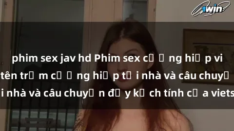 phim sex jav hd Phim sex cưỡng hiếp vietsub: Nữ sinh bị tên trộm cưỡng hiếp tại nhà và câu chuyện đầy kịch tính của vietsub