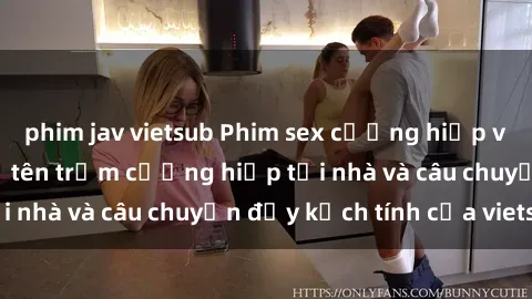 phim jav vietsub Phim sex cưỡng hiếp vietsub: Nữ sinh bị tên trộm cưỡng hiếp tại nhà và câu chuyện đầy kịch tính của vietsub