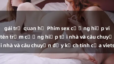 gái trẻ quan hệ Phim sex cưỡng hiếp vietsub: Nữ sinh bị tên trộm cưỡng hiếp tại nhà và câu chuyện đầy kịch tính của vietsub