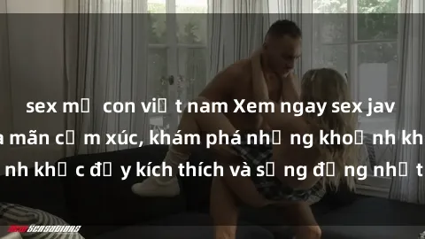 sex mẹ con việt nam Xem ngay sex jav không che để thỏa mãn cảm xúc, khám phá những khoảnh khắc đầy kích thích và sống động nhất chỉ trong click!