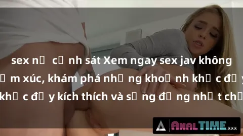 sex nữ cảnh sát Xem ngay sex jav không che để thỏa mãn cảm xúc, khám phá những khoảnh khắc đầy kích thích và sống động nhất chỉ trong click!