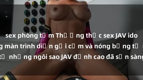 sex phòng tắm Thưởng thức sex JAV idol miễn phí: Những màn trình diễn gợi cảm và nóng bỏng từ những ngôi sao JAV đỉnh cao đã sẵn sàng để bạn khám phá.