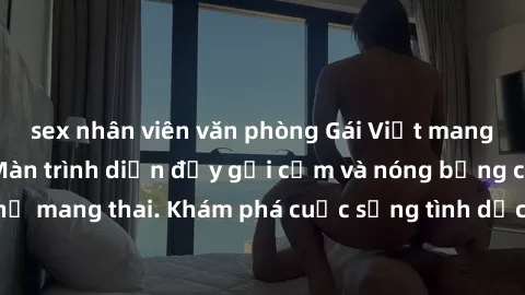 sex nhân viên văn phòng Gái Việt mang bầu và làm tình: Màn trình diễn đầy gợi cảm và nóng bỏng của phụ nữ mang thai. Khám phá cuộc sống tình dục đầy hấp dẫn và mới lạ của họ!