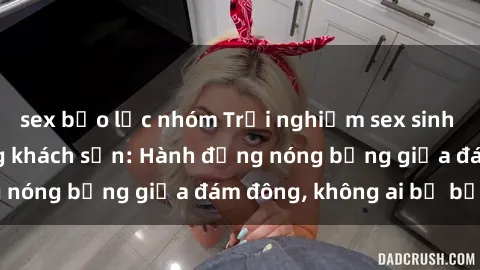 sex bạo lực nhóm Trải nghiệm sex sinh viên sôi động trong khách sạn: Hành động nóng bỏng giữa đám đông, không ai bị bỏ lỡ