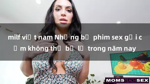 milf việt nam Những bộ phim sex gợi cảm không thể bỏ lỡ trong năm nay