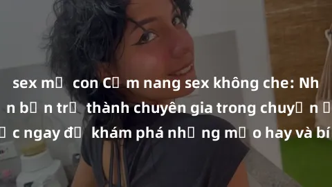 sex mẹ con Cẩm nang sex không che: Những bí quyết khiến bạn trở thành chuyên gia trong chuyện ấy! Đọc ngay để khám phá những mẹo hay và bí quyết tình dục không che.