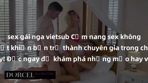 sex gái nga vietsub Cẩm nang sex không che: Những bí quyết khiến bạn trở thành chuyên gia trong chuyện ấy! Đọc ngay để khám phá những mẹo hay và bí quyết tình dục không che.