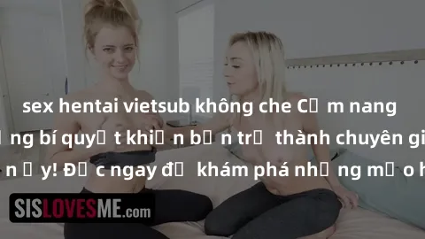 sex hentai vietsub không che Cẩm nang sex không che: Những bí quyết khiến bạn trở thành chuyên gia trong chuyện ấy! Đọc ngay để khám phá những mẹo hay và bí quyết tình dục không che.