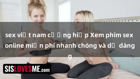sex việt nam cưỡng hiếp Xem phim sex online miễn phí nhanh chóng và dễ dàng