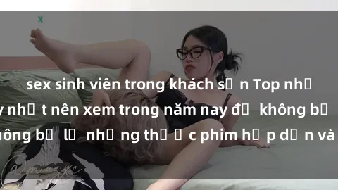 sex sinh viên trong khách sạn Top những bộ phim sex hay nhất nên xem trong năm nay để không bỏ lỡ những thước phim hấp dẫn và đầy kịch tính.