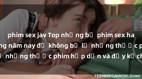 phim sex jav Top những bộ phim sex hay nhất nên xem trong năm nay để không bỏ lỡ những thước phim hấp dẫn và đầy kịch tính.