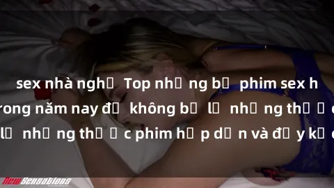 sex nhà nghỉ Top những bộ phim sex hay nhất nên xem trong năm nay để không bỏ lỡ những thước phim hấp dẫn và đầy kịch tính.
