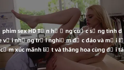 phim sex HD Tận hưởng cuộc sống tình dục online không che với những trải nghiệm độc đáo và mới lạ. Khám phá cảm xúc mãnh liệt và thăng hoa cùng đối tác tại các trang web chuyên nghiệp.