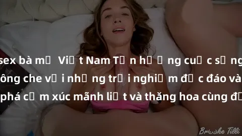 sex bà mẹ Việt Nam Tận hưởng cuộc sống tình dục online không che với những trải nghiệm độc đáo và mới lạ. Khám phá cảm xúc mãnh liệt và thăng hoa cùng đối tác tại các trang web chuyên nghiệp.
