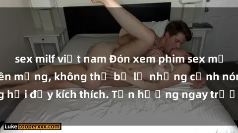 sex milf việt nam Đón xem phim sex mới nhất đang hot trên mạng, không thể bỏ lỡ những cảnh nóng hổi đầy kích thích. Tận hưởng ngay trước khi bị xoá chóng mặt!