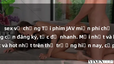 sex vợ chồng Tải phim JAV miễn phí chất lượng cao, không cần đăng ký, tốc độ nhanh. Mới nhất và hot nhất trên thị trường hiện nay, cập nhật hàng ngày.