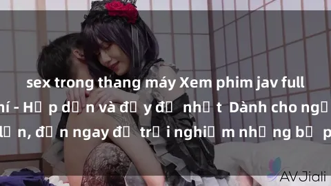 sex trong thang máy Xem phim jav full HD online miễn phí - Hấp dẫn và đầy đủ nhất  Dành cho người lớn, đến ngay để trải nghiệm những bộ phim hấp dẫn và hấp dẫn.