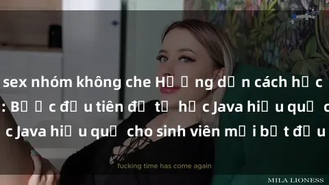 sex nhóm không che Hướng dẫn cách học Java cho sinh viên: Bước đầu tiên để tự học Java hiệu quả cho sinh viên mới bắt đầu là gì?