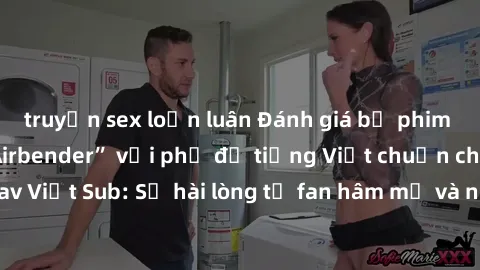 truyện sex loạn luân Đánh giá bộ phim “Avatar: The Last Airbender” với phụ đề tiếng Việt chuẩn chỉnh từ nhóm Jav Việt Sub: Sự hài lòng từ fan hâm mộ và những điểm đáng chú ý trong bộ phim.