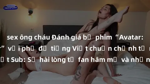 sex ông cháu Đánh giá bộ phim “Avatar: The Last Airbender” với phụ đề tiếng Việt chuẩn chỉnh từ nhóm Jav Việt Sub: Sự hài lòng từ fan hâm mộ và những điểm đáng chú ý trong bộ phim.