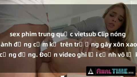 sex phim trung quốc vietsub Clip nóng sinh viên gây sốc: Hành động cấm kỵ trên trường gây xôn xao cộng đồng. Đoạn video ghi lại cảnh vô lễ khiến dư luận bức xúc.