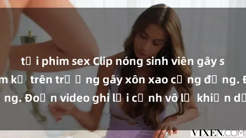 tải phim sex Clip nóng sinh viên gây sốc: Hành động cấm kỵ trên trường gây xôn xao cộng đồng. Đoạn video ghi lại cảnh vô lễ khiến dư luận bức xúc.