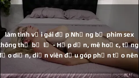 làm tình với gái đẹp Những bộ phim sex gái già đỉnh cao không thể bỏ lỡ - Hấp dẫn, mê hoặc, từng đạo diễn, diễn viên đều góp phần tạo nên sự hấp dẫn, kích thích.
