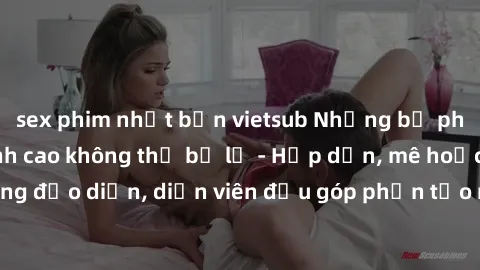 sex phim nhật bản vietsub Những bộ phim sex gái già đỉnh cao không thể bỏ lỡ - Hấp dẫn, mê hoặc, từng đạo diễn, diễn viên đều góp phần tạo nên sự hấp dẫn, kích thích.
