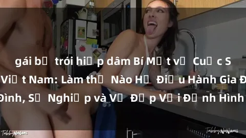 gái bị trói hiếp dâm Bí Mật về Cuộc Sống Của Các MILF Việt Nam: Làm thế Nào Họ Điều Hành Gia Đình, Sự Nghiệp và Vẻ Đẹp Với Định Hình Văn Hóa Đương Đại