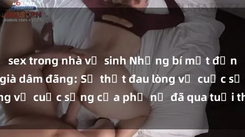 sex trong nhà vệ sinh Những bí mật đằng sau vẻ ngoài gái già dâm đãng: Sự thật đau lòng về cuộc sống của phụ nữ đã qua tuổi thanh xuân