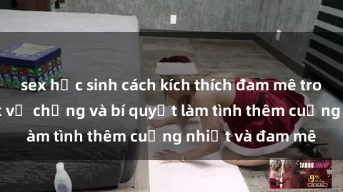 sex học sinh cách kích thích đam mê trong hôn nhân: Sex vợ chồng và bí quyết làm tình thêm cuồng nhiệt và đam mê