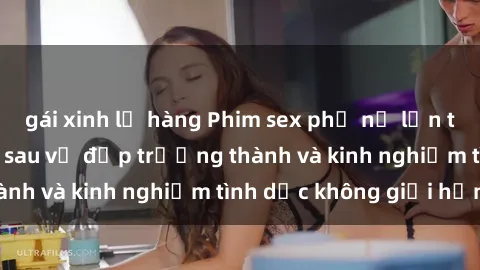 gái xinh lộ hàng Phim sex phụ nữ lớn tuổi: Sức hút đằng sau vẻ đẹp trưởng thành và kinh nghiệm tình dục không giới hạn