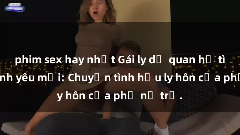 phim sex hay nhất Gái ly dị quan hệ tìm kiếm tình yêu mới: Chuyện tình hậu ly hôn của phụ nữ trẻ.