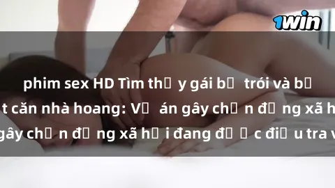 phim sex HD Tìm thấy gái bị trói và bị hiếp dâm trong một căn nhà hoang: Vụ án gây chấn động xã hội đang được điều tra vào.