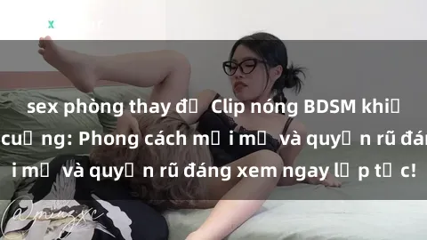 sex phòng thay đồ Clip nóng BDSM khiến người xem phát cuồng: Phong cách mới mẻ và quyến rũ đáng xem ngay lập tức!