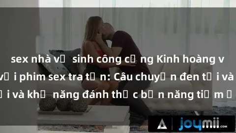 sex nhà vệ sinh công cộng Kinh hoàng và đầy kích thích với phim sex tra tấn: Câu chuyện đen tối và khả năng đánh thức bản năng tiềm ẩn trong con người