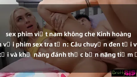 sex phim việt nam không che Kinh hoàng và đầy kích thích với phim sex tra tấn: Câu chuyện đen tối và khả năng đánh thức bản năng tiềm ẩn trong con người