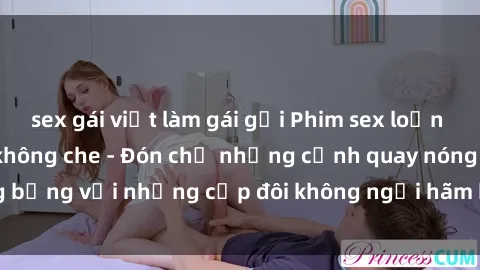 sex gái việt làm gái gọi Phim sex loạn luân đầy kích thích không che - Đón chờ những cảnh quay nóng bỏng với những cặp đôi không ngại hãm hiếp gia đình trong lòng