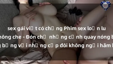 sex gái việt có chồng Phim sex loạn luân đầy kích thích không che - Đón chờ những cảnh quay nóng bỏng với những cặp đôi không ngại hãm hiếp gia đình trong lòng
