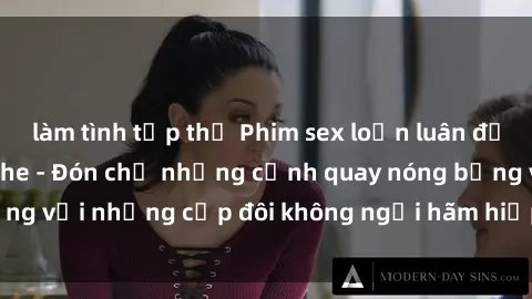 làm tình tập thể Phim sex loạn luân đầy kích thích không che - Đón chờ những cảnh quay nóng bỏng với những cặp đôi không ngại hãm hiếp gia đình trong lòng