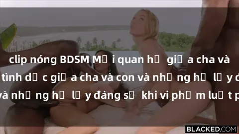 clip nóng BDSM Mối quan hệ giữa cha và con: Sự thật về tình dục giữa cha và con và những hệ lụy đáng sợ khi vi phạm luật pháp.